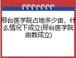 邢台医学院占地多少亩，什么情况下成立(邢台医学院亩数成立)