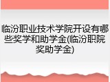 临汾职业技术学院开设有哪些奖学和助学金(临汾职院奖助学金)