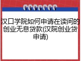 汉口学院如何申请在读间的创业无息贷款(汉院创业贷申请)