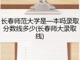 长春师范大学是一本吗录取分数线多少(长春师大录取线)