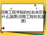 河南工程学院的校名来历有什么渊源(河南工院校名渊源)