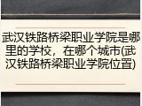 武汉铁路桥梁职业学院是哪里的学校，在哪个城市(武汉铁路桥梁职业学院位置)
