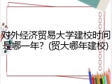 对外经济贸易大学建校时间是哪一年？(贸大哪年建校)