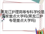 黑龙江护理高等专科学校是国家重点大学吗(黑龙江护专是重点大学吗)