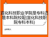 宣化科技职业学院是专科还是本科院校呢(宣化科技职院专科本科)