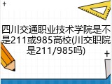 四川交通职业技术学院是不是211或985高校(川交职院是211/985吗)