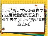 河北经贸大学经济管理学院毕业后就业前景怎么样，毕业生去向(河北经贸经管就业去向)