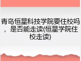 青岛恒星科技学院要住校吗，是否能走读(恒星学院住校走读)