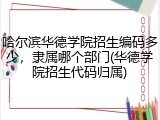 哈尔滨华德学院招生编码多少，隶属哪个部门(华德学院招生代码归属)