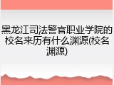 黑龙江司法警官职业学院的校名来历有什么渊源(校名渊源)