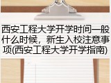 西安工程大学开学时间一般什么时候，新生入校注意事项(西安工程大学开学指南)