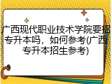广西现代职业技术学院要招专升本吗，如何参考(广西专升本招生参考)