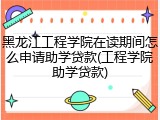 黑龙江工程学院在读期间怎么申请助学贷款(工程学院助学贷款)