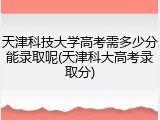 天津科技大学高考需多少分能录取呢(天津科大高考录取分)