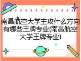 南昌航空大学主攻什么方向有哪些王牌专业(南昌航空大学王牌专业)