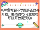乌兰察布职业学院是否对外开放，要预约吗(乌兰察布职院开放需预约)