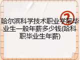 哈尔滨科学技术职业学院毕业生一般年薪多少钱(哈科职毕业生年薪)