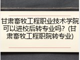 甘肃畜牧工程职业技术学院可以进校后转专业吗？(甘肃畜牧工程职院转专业)