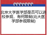 北京大学医学部是否可以进校参观，有何限制(北大医学部参观限制)