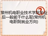 常州机电职业技术学院毕业后一般能干什么呢(常州机电职院就业方向)