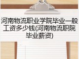 河南物流职业学院毕业一般工资多少钱(河南物流职院毕业薪资)