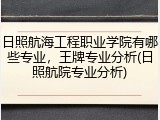 日照航海工程职业学院有哪些专业，王牌专业分析(日照航院专业分析)