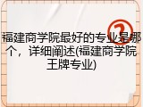 福建商学院最好的专业是哪个，详细阐述(福建商学院王牌专业)