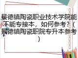 景德镇陶瓷职业技术学院能不能专接本，如何参考？(景德镇陶瓷职院专升本参考)