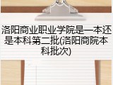 洛阳商业职业学院是一本还是本科第二批(洛阳商院本科批次)
