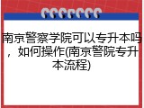 南京警察学院可以专升本吗，如何操作(南京警院专升本流程)