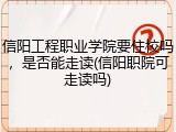 信阳工程职业学院要住校吗，是否能走读(信阳职院可走读吗)