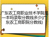 广东农工商职业技术学院是一本吗录取分数线多少(广东农工商职院分数线)