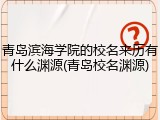 青岛滨海学院的校名来历有什么渊源(青岛校名渊源)