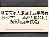 湖南高尔夫旅游职业学院有多少学生，师资力量如何(湖高旅师生概况)