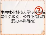 中南林业科技大学涉外学院是什么级别，公办还是民办(民办本科院校)