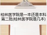 桂林医学院是一本还是本科第二批(桂林医学院是几本)