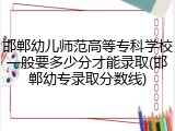 邯郸幼儿师范高等专科学校一般要多少分才能录取(邯郸幼专录取分数线)