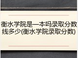 衡水学院是一本吗录取分数线多少(衡水学院录取分数)