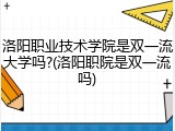 洛阳职业技术学院是双一流大学吗?(洛阳职院是双一流吗)
