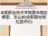 安阳职业技术学院图书馆在哪里，怎么样(安职图书馆位置评价)
