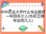 华中农业大学什么专业最好，一年招多少人(华农王牌专业招几人)