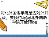 河北外国语学院是否对外开放，要预约吗(河北外国语学院开放预约)