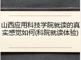 山西应用科技学院就读的真实感觉如何(科院就读体验)