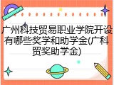 广州科技贸易职业学院开设有哪些奖学和助学金(广科贸奖助学金)