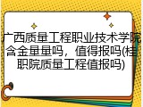 广西质量工程职业技术学院含金量量吗，值得报吗(桂职院质量工程值报吗)