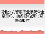 河北公安警察职业学院含金量量吗，值得报吗(河北警校值报吗)