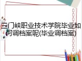 三门峡职业技术学院毕业如何调档案呢(毕业调档案)
