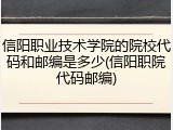 信阳职业技术学院的院校代码和邮编是多少(信阳职院代码邮编)