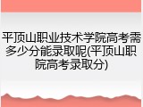 平顶山职业技术学院高考需多少分能录取呢(平顶山职院高考录取分)