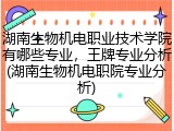 湖南生物机电职业技术学院有哪些专业，王牌专业分析(湖南生物机电职院专业分析)